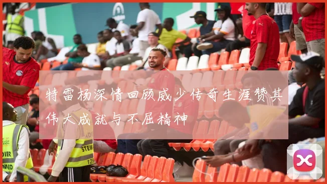 特雷杨深情回顾威少传奇生涯赞其伟大成就与不屈精神