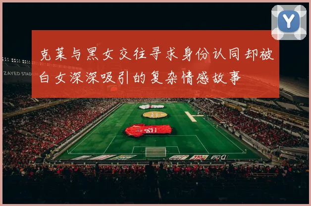 克莱与黑女交往寻求身份认同却被白女深深吸引的复杂情感故事