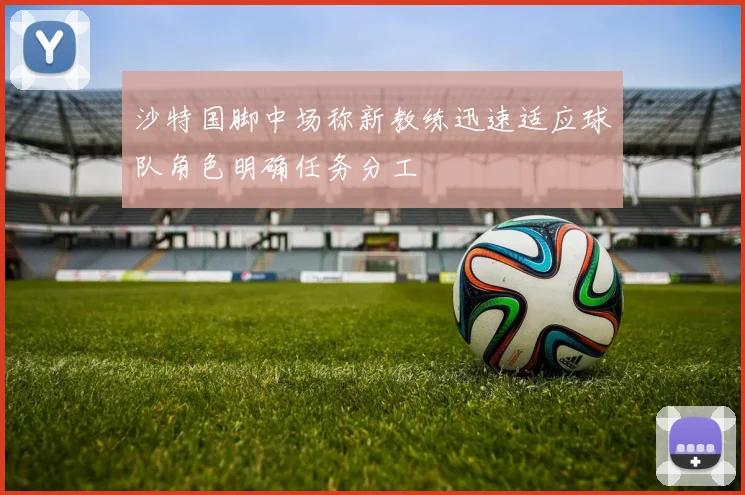 沙特国脚中场称新教练迅速适应球队角色明确任务分工