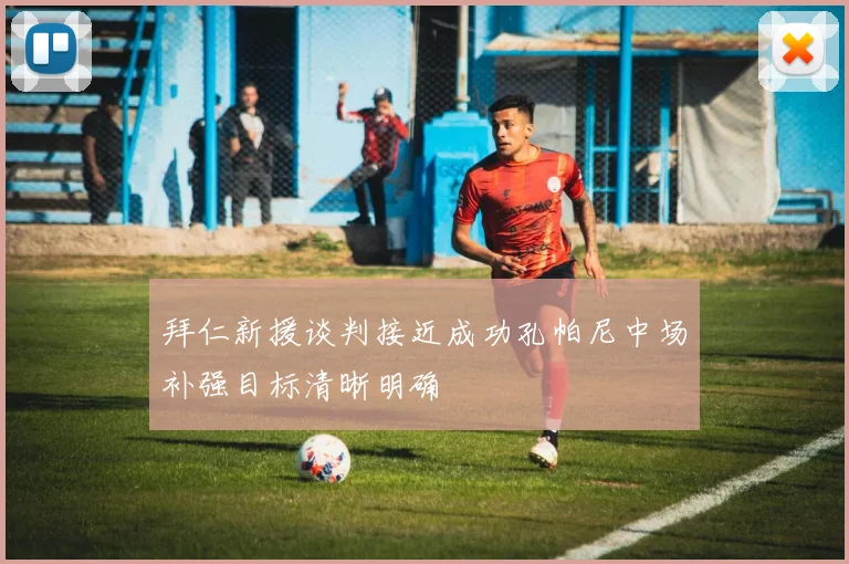 拜仁新援谈判接近成功孔帕尼中场补强目标清晰明确