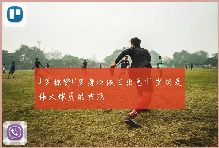 J罗称赞C罗身材依旧出色41岁仍是伟大球员的典范
