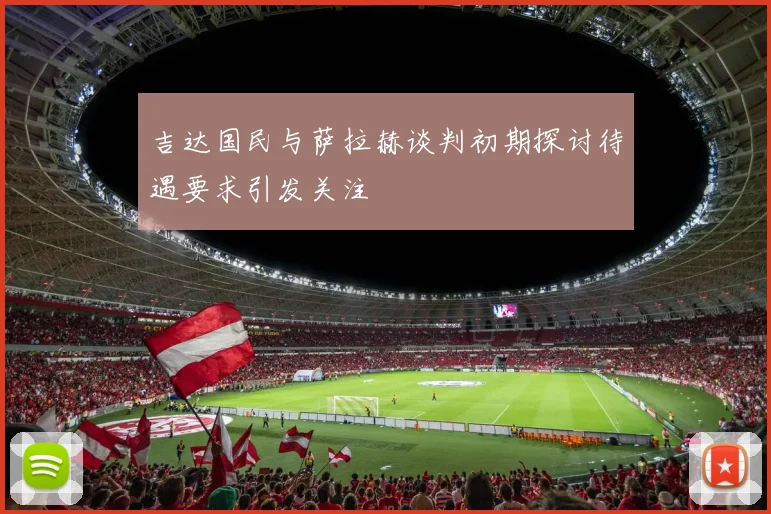 吉达国民与萨拉赫谈判初期探讨待遇要求引发关注