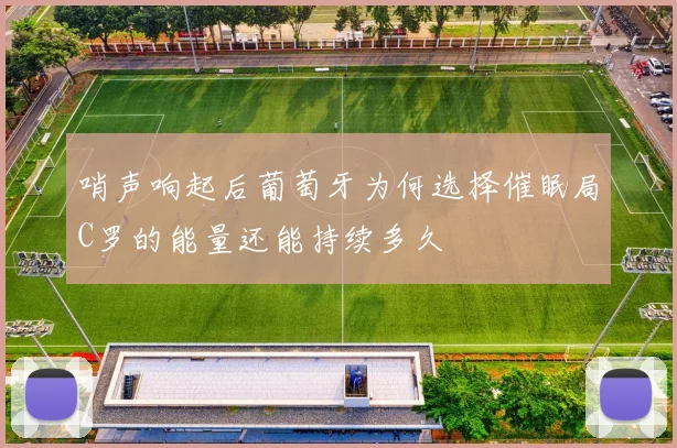 哨声响起后葡萄牙为何选择催眠局C罗的能量还能持续多久