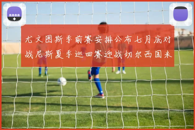 尤文图斯季前赛安排公布七月底对战尼斯夏季巡回赛迎战切尔西国米巴勒莫