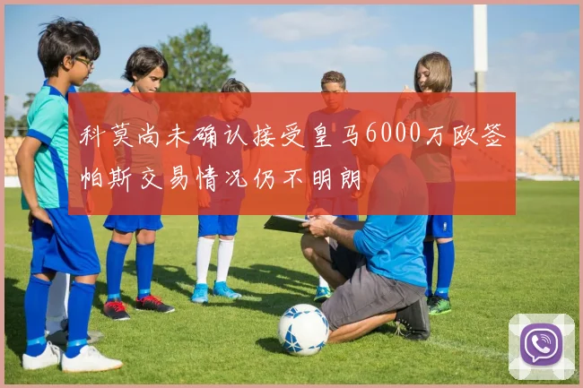科莫尚未确认接受皇马6000万欧签帕斯交易情况仍不明朗