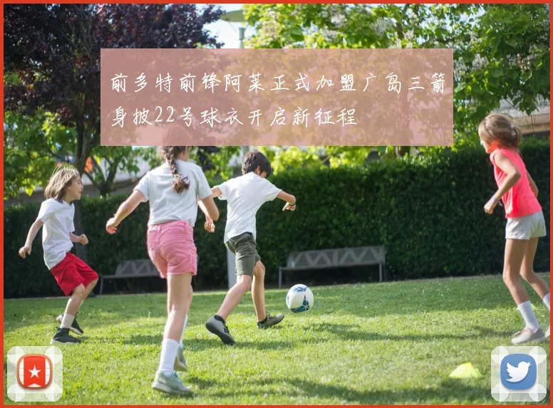 前多特前锋阿莱正式加盟广岛三箭身披22号球衣开启新征程