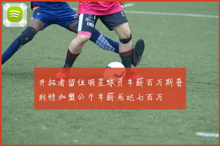 开拓者留住明星球员年薪百万斯普利特加盟公牛年薪或达七百万