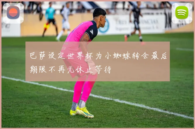 巴萨设定世界杯为小蜘蛛转会最后期限不再无休止等待