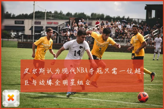 皮尔斯认为现代NBA夺冠只需一位超巨与边缘全明星组合