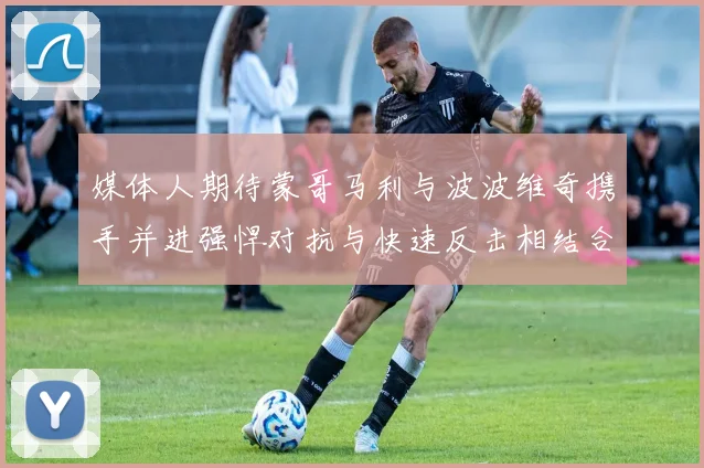 媒体人期待蒙哥马利与波波维奇携手并进强悍对抗与快速反击相结合