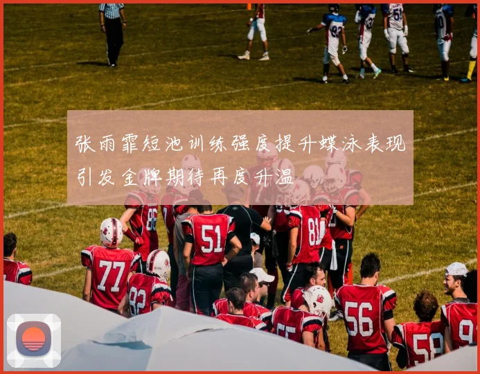 张雨霏短池训练强度提升蝶泳表现引发金牌期待再度升温