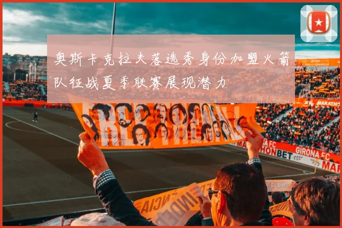 奥斯卡克拉夫落选秀身份加盟火箭队征战夏季联赛展现潜力