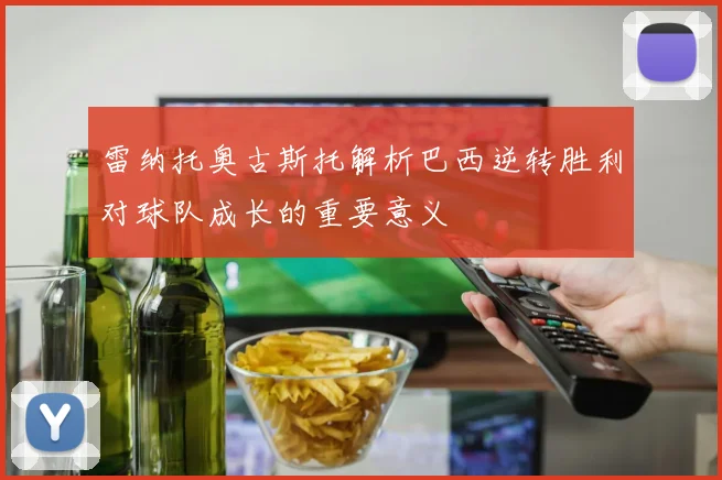 雷纳托奥古斯托解析巴西逆转胜利对球队成长的重要意义