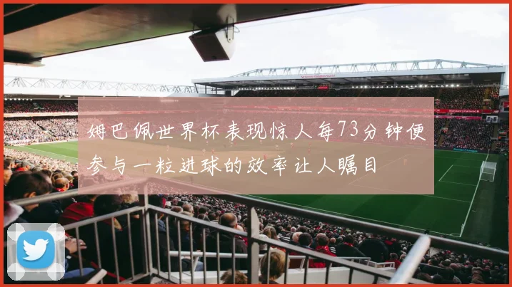 姆巴佩世界杯表现惊人每73分钟便参与一粒进球的效率让人瞩目