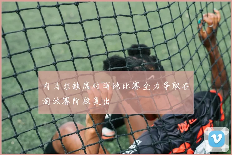 内马尔缺席对海地比赛全力争取在淘汰赛阶段复出
