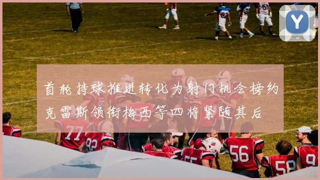 首轮持球推进转化为射门机会榜约克雷斯领衔梅西等四将紧随其后