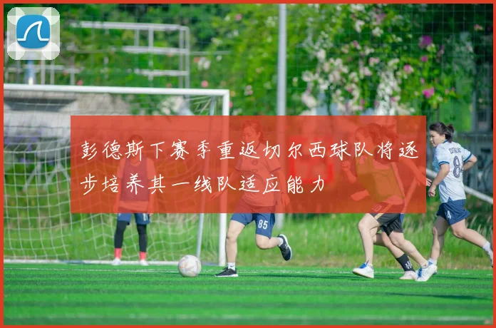彭德斯下赛季重返切尔西球队将逐步培养其一线队适应能力