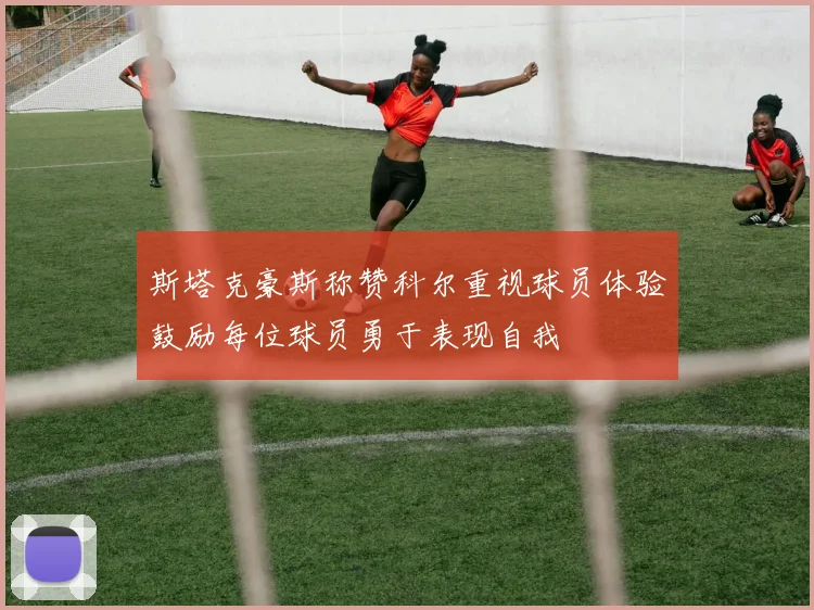 斯塔克豪斯称赞科尔重视球员体验鼓励每位球员勇于表现自我