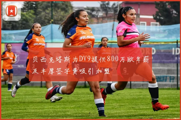 贝西克塔斯为DV9提供800万欧年薪及丰厚签字费吸引加盟