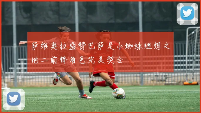萨维奥拉盛赞巴萨是小蜘蛛理想之地二前锋角色完美契合