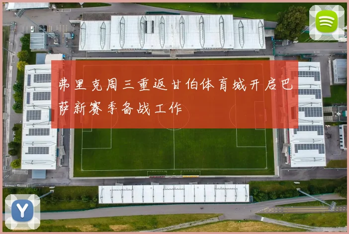 弗里克周三重返甘伯体育城开启巴萨新赛季备战工作