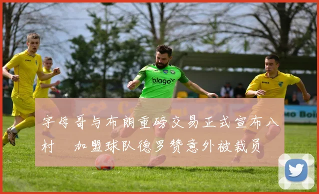 字母哥与布朗重磅交易正式宣布八村塁加盟球队德罗赞意外被裁员